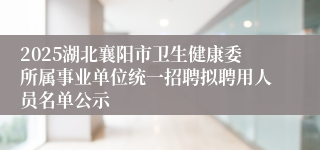 2025湖北襄阳市卫生健康委所属事业单位统一招聘拟聘用人员名单公示