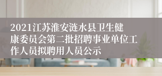 2021江苏淮安涟水县卫生健康委员会第二批招聘事业单位工作人员拟聘用人员公示
