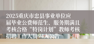 2025重庆市忠县事业单位应届毕业公费师范生、服务期满且考核合格“特岗计划”教师考核招聘工作人员94人公告