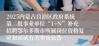 2025内蒙古自治区政府系统第二批事业单位“1+N”补充招聘鄂尔多斯市所属岗位资格复审和面试有关事宜公告