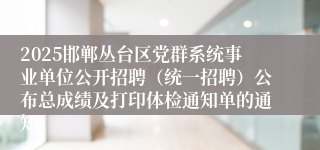 2025邯郸丛台区党群系统事业单位公开招聘（统一招聘）公布总成绩及打印体检通知单的通知