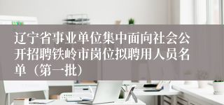 辽宁省事业单位集中面向社会公开招聘铁岭市岗位拟聘用人员名单（第一批）