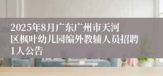 2025年8月广东广州市天河区枫叶幼儿园编外教辅人员招聘1人公告