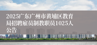 2025广东广州市黄埔区教育局招聘雇员制教职员1025人公告