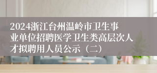 2024浙江台州温岭市卫生事业单位招聘医学卫生类高层次人才拟聘用人员公示（二）