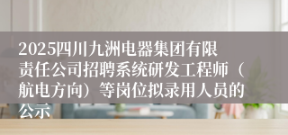 2025四川九洲电器集团有限责任公司招聘系统研发工程师（航电方向）等岗位拟录用人员的公示