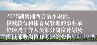 2025湖南湘西自治州取消、核减教育和体育局管理的事业单位选调工作人员部分岗位计划及降低部分岗位开考比例公告