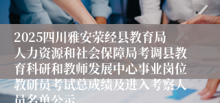 2025四川雅安荥经县教育局人力资源和社会保障局考调县教育科研和教师发展中心事业岗位教研员考试总成绩及进入考察人员名单公示