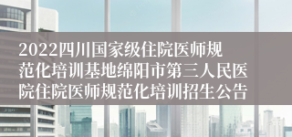 2022四川国家级住院医师规范化培训基地绵阳市第三人民医院住院医师规范化培训招生公告