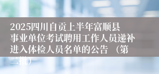 2025四川自贡上半年富顺县事业单位考试聘用工作人员递补进入体检人员名单的公告 （第二批）