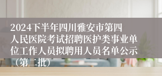 2024下半年四川雅安市第四人民医院考试招聘医护类事业单位工作人员拟聘用人员名单公示（第二批）