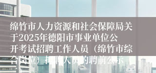 绵竹市人力资源和社会保障局关于2025年德阳市事业单位公开考试招聘工作人员（绵竹市综合岗位）拟聘人员的聘前公示（二）