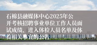 石棉县融媒体中心2025年公开考核招聘事业单位工作人员面试成绩、进入体检人员名单及体检相关事宜的公告