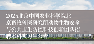 2025北京中国农业科学院北京畜牧兽医研究所动物生物安全与公共卫生防控科技创新团队招聘本科实习生公告