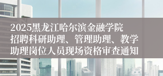2025黑龙江哈尔滨金融学院招聘科研助理、管理助理、教学助理岗位人员现场资格审查通知