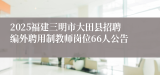 2025福建三明市大田县招聘编外聘用制教师岗位66人公告