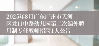 2025年8月广东广州市天河区龙口中路幼儿园第二次编外聘用制专任教师招聘1人公告