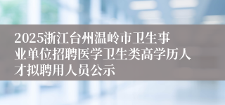 2025浙江台州温岭市卫生事业单位招聘医学卫生类高学历人才拟聘用人员公示