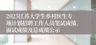 2025江苏大学生乡村医生专项计划招聘工作人员笔试成绩、面试成绩及总成绩公示