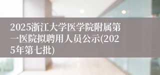 2025浙江大学医学院附属第一医院拟聘用人员公示(2025年第七批)
