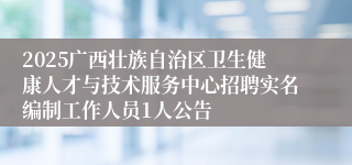 2025广西壮族自治区卫生健康人才与技术服务中心招聘实名编制工作人员1人公告