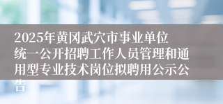 2025年黄冈武穴市事业单位统一公开招聘工作人员管理和通用型专业技术岗位拟聘用公示公告