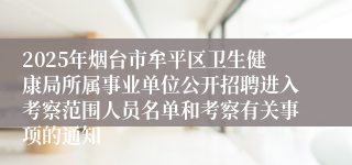 2025年烟台市牟平区卫生健康局所属事业单位公开招聘进入考察范围人员名单和考察有关事项的通知