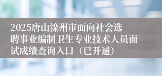 2025唐山滦州市面向社会选聘事业编制卫生专业技术人员面试成绩查询入口（已开通）