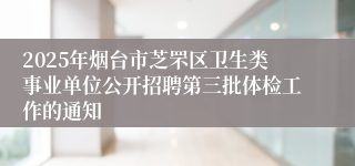 2025年烟台市芝罘区卫生类事业单位公开招聘第三批体检工作的通知