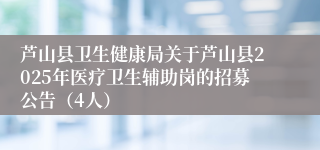 芦山县卫生健康局关于芦山县2025年医疗卫生辅助岗的招募公告（4人）