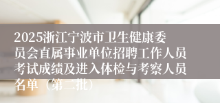 2025浙江宁波市卫生健康委员会直属事业单位招聘工作人员考试成绩及进入体检与考察人员名单（第二批）