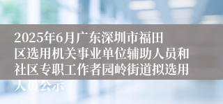 2025年6月广东深圳市福田区选用机关事业单位辅助人员和社区专职工作者园岭街道拟选用人员公示