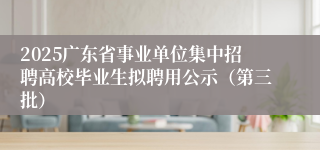 2025广东省事业单位集中招聘高校毕业生拟聘用公示（第三批）