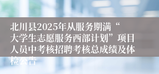 北川县2025年从服务期满“大学生志愿服务西部计划”项目人员中考核招聘考核总成绩及体检公告