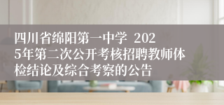 四川省绵阳第一中学  2025年第二次公开考核招聘教师体检结论及综合考察的公告