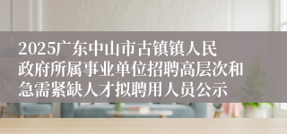 2025广东中山市古镇镇人民政府所属事业单位招聘高层次和急需紧缺人才拟聘用人员公示