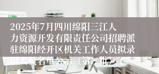 2025年7月四川绵阳三江人力资源开发有限责任公司招聘派驻绵阳经开区机关工作人员拟录用人员名单公示（第二批）