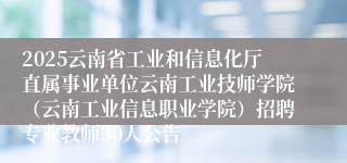 2025云南省工业和信息化厅直属事业单位云南工业技师学院（云南工业信息职业学院）招聘专业教师30人公告