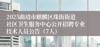 2025曲靖市麒麟区珠街街道社区卫生服务中心公开招聘专业技术人员公告（7人）