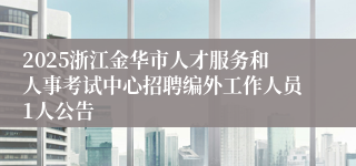 2025浙江金华市人才服务和人事考试中心招聘编外工作人员1人公告