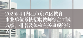 2025四川内江市东兴区教育事业单位考核招聘教师综合面试成绩、排名及体检有关事项的公告