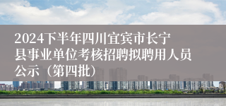 2024下半年四川宜宾市长宁县事业单位考核招聘拟聘用人员公示（第四批）