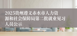 2025贵州遵义赤水市人力资源和社会保障局第二批就业见习人员公示