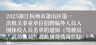 2025浙江杭州市萧山区第一次机关事业单位招聘编外人员入围体检人员名单的通知（驾驶员、武功演员、戏曲演奏员岗位除外）