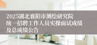 2025湖北襄阳市测绘研究院统一招聘工作人员实操面试成绩及总成绩公告