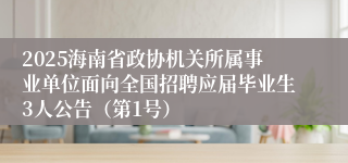 2025海南省政协机关所属事业单位面向全国招聘应届毕业生3人公告（第1号）
