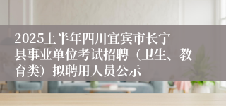 2025上半年四川宜宾市长宁县事业单位考试招聘（卫生、教育类）拟聘用人员公示