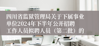 四川省监狱管理局关于下属事业单位2024年下半年公开招聘工作人员拟聘人员（第二批）的公示