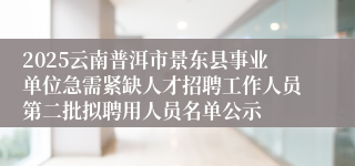 2025云南普洱市景东县事业单位急需紧缺人才招聘工作人员第二批拟聘用人员名单公示