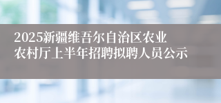 2025新疆维吾尔自治区农业农村厅上半年招聘拟聘人员公示